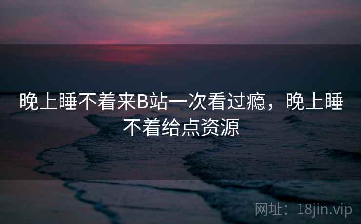 晚上睡不着来B站一次看过瘾，晚上睡不着给点资源