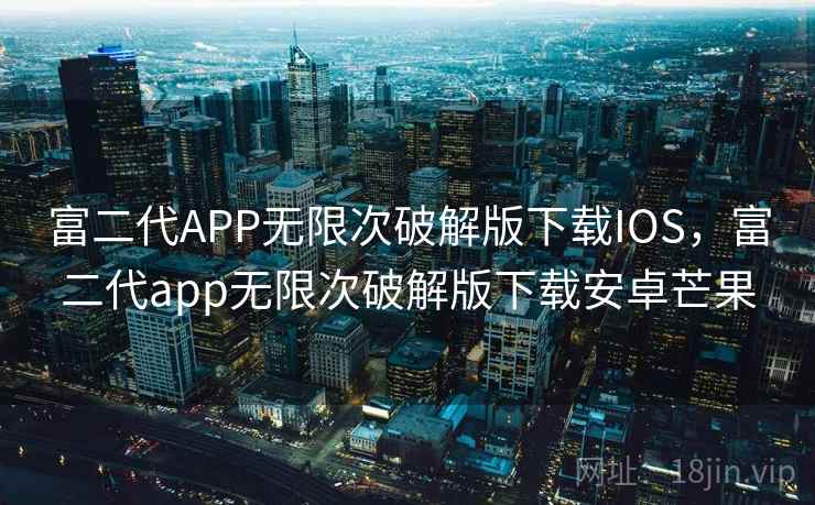 富二代APP无限次破解版下载IOS，富二代app无限次破解版下载安卓芒果