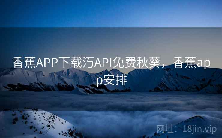香蕉APP下载汅API免费秋葵，香蕉app安排