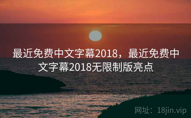 最近免费中文字幕2018，最近免费中文字幕2018无限制版亮点