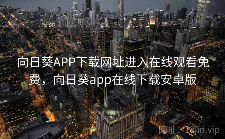 向日葵APP下载网址进入在线观看免费，向日葵app在线下载安卓版