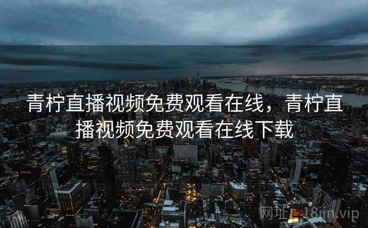 青柠直播视频免费观看在线，青柠直播视频免费观看在线下载