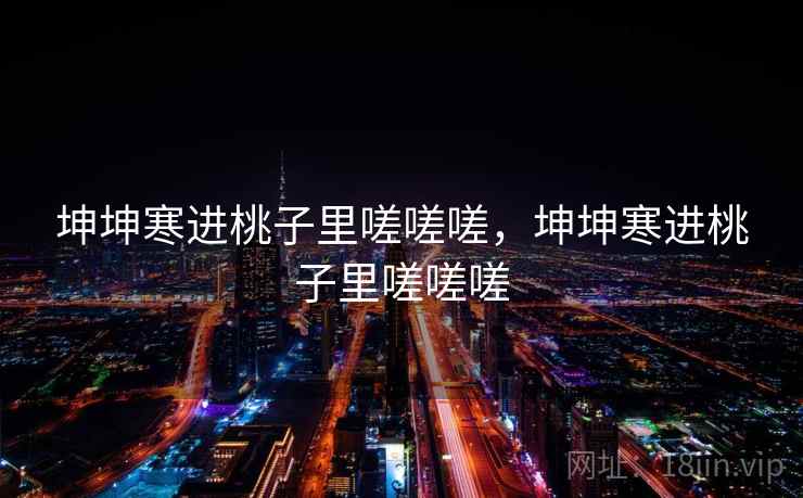 坤坤寒进桃子里嗟嗟嗟，坤坤寒进桃子里嗟嗟嗟