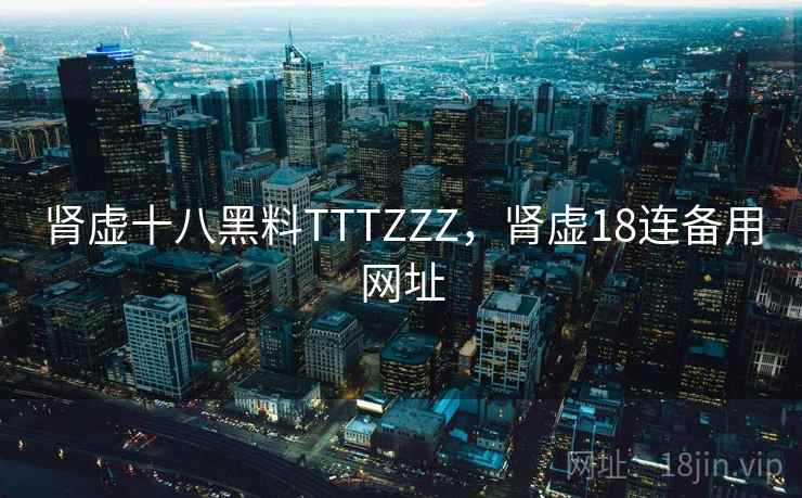 肾虚十八黑料TTTZZZ,肾虚18连备用网址 肾虚十八黑料TTTZZZ,肾虚18连备用网址