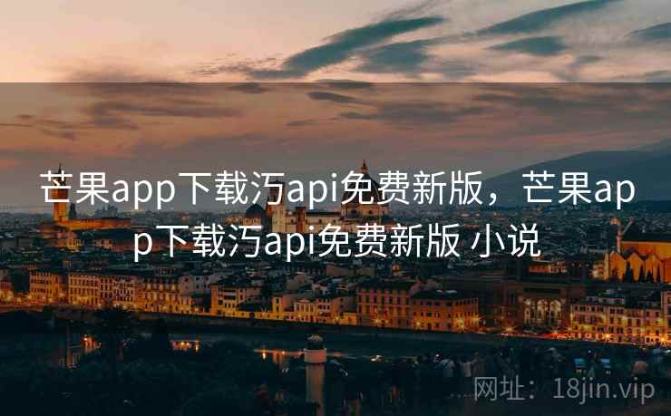芒果app下载汅api免费新版，芒果app下载汅api免费新版 小说