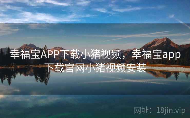 幸福宝APP下载小猪视频，幸福宝app下载官网小猪视频安装