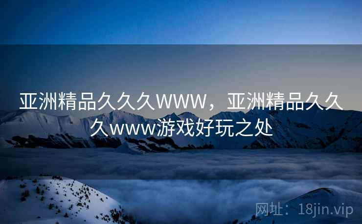 亚洲精品久久久WWW,亚洲精品久久久www游戏好玩之处 亚洲精品久久久WWW,亚洲精品久久久www游戏好玩之处