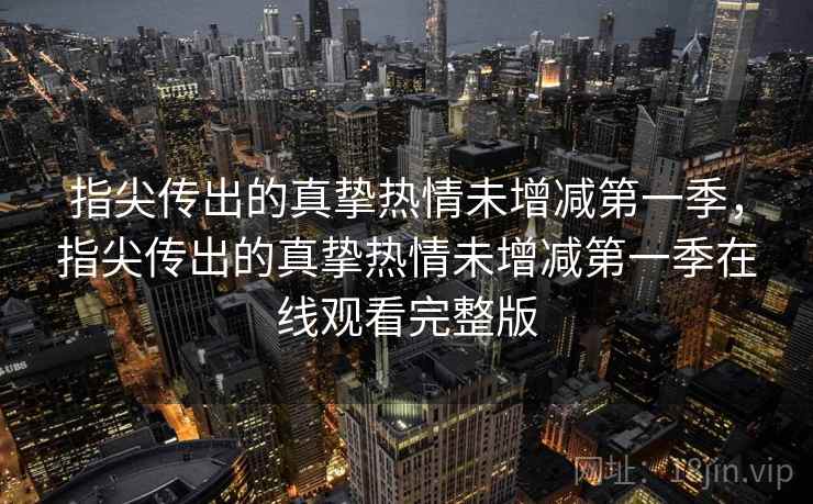 指尖传出的真挚热情未增减第一季，指尖传出的真挚热情未增减第一季在线观看完整版