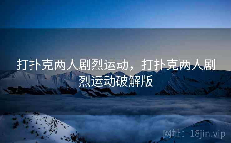 打扑克两人剧烈运动，打扑克两人剧烈运动破解版