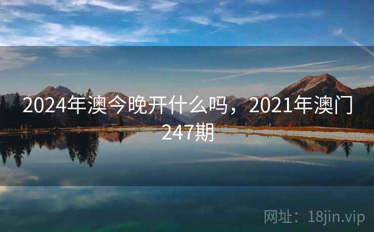 2024年澳今晚开什么吗,2021年澳门247期 2024年澳今晚开什么吗,2021年澳门247期