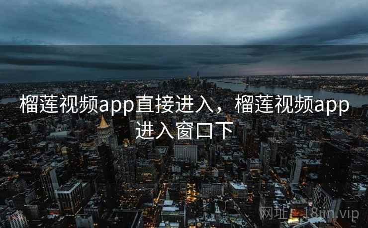 榴莲视频app直接进入，榴莲视频app进入窗口下