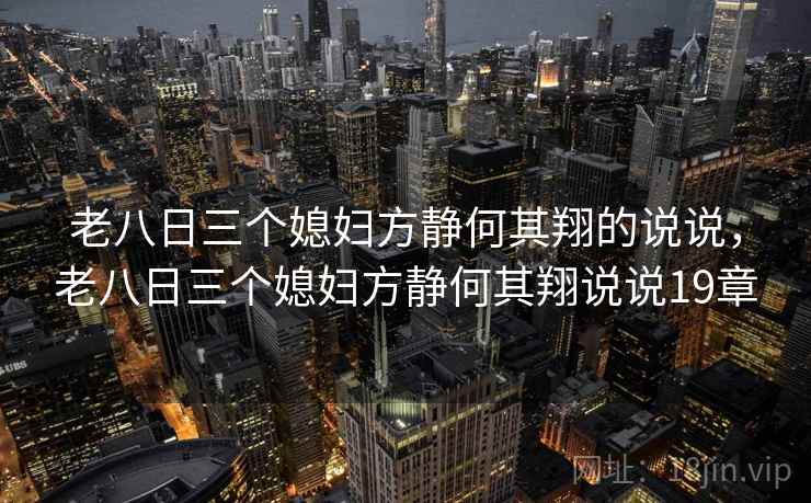 老八日三个媳妇方静何其翔的说说，老八日三个媳妇方静何其翔说说19章
