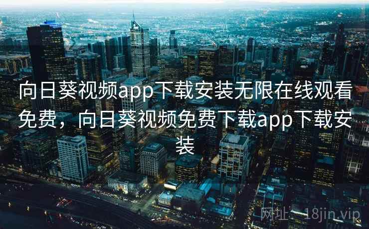 向日葵视频app下载安装无限在线观看免费，向日葵视频免费下载app下载安装