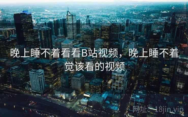 晚上睡不着看看B站视频，晚上睡不着觉该看的视频