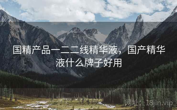 国精产品一二二线精华液，国产精华液什么牌子好用