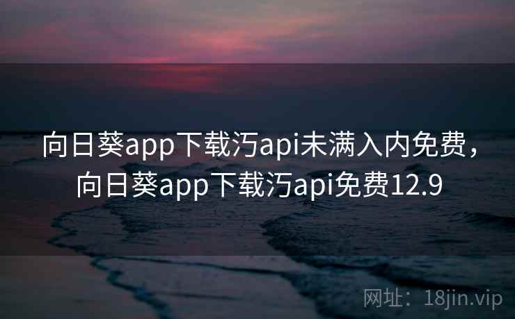 向日葵app下载汅api未满入内免费，向日葵app下载汅api免费12.9
