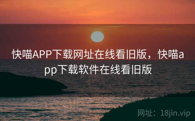 快喵APP下载网址在线看旧版，快喵app下载软件在线看旧版