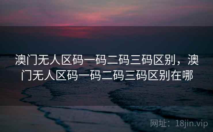 澳门无人区码一码二码三码区别，澳门无人区码一码二码三码区别在哪