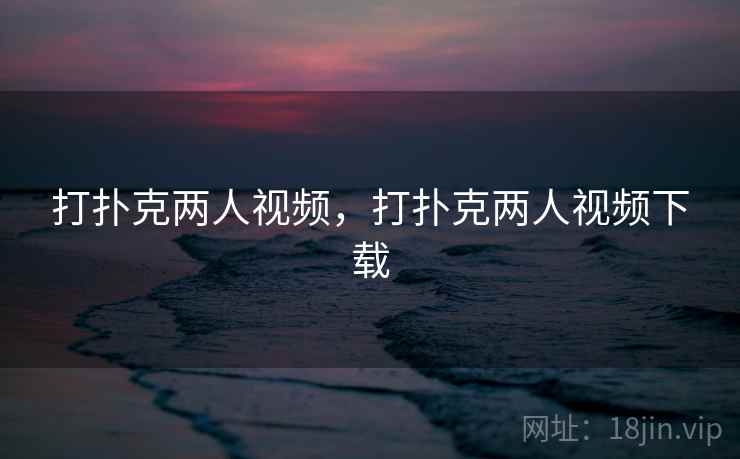 打扑克两人视频，打扑克两人视频下载