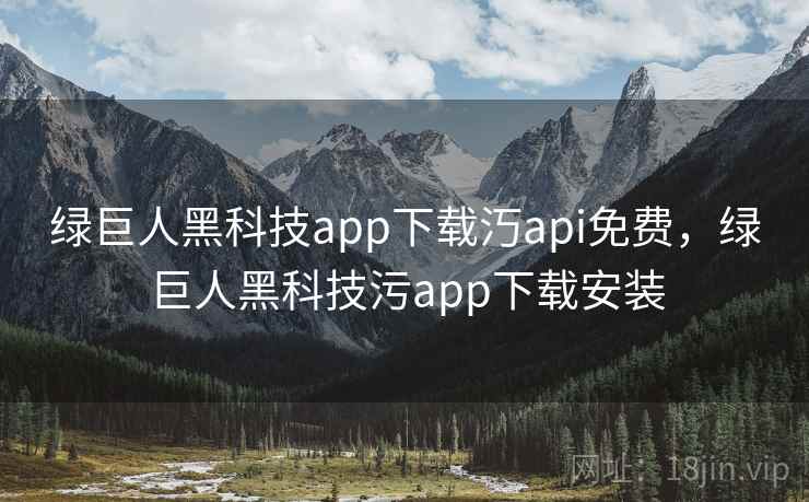 绿巨人黑科技app下载汅api免费，绿巨人黑科技污app下载安装