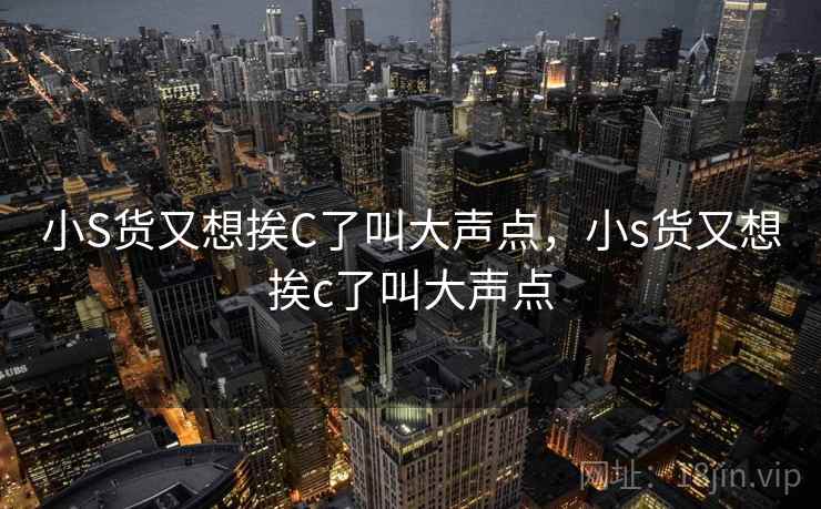 小S货又想挨C了叫大声点，小s货又想挨c了叫大声点
