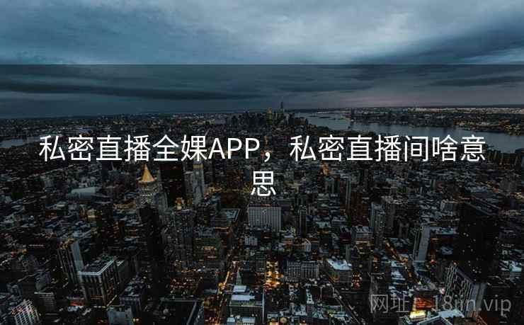私密直播全婐APP，私密直播间啥意思