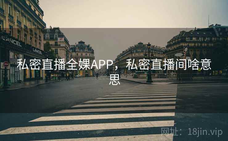 私密直播全婐APP，私密直播间啥意思
