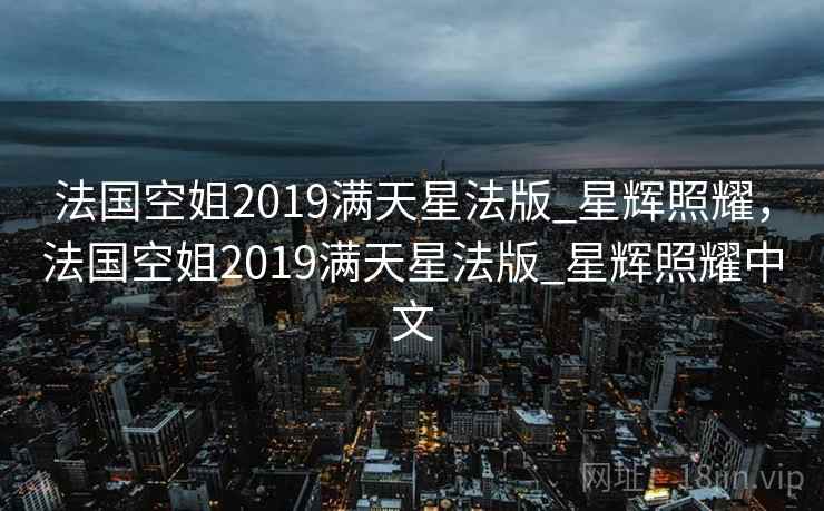 法国空姐2019满天星法版_星辉照耀，法国空姐2019满天星法版_星辉照耀中文