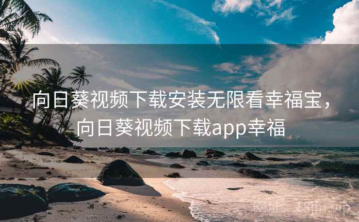 向日葵视频下载安装无限看幸福宝，向日葵视频下载app幸福