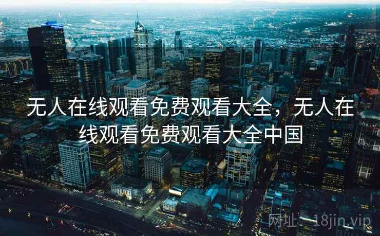 无人在线观看免费观看大全，无人在线观看免费观看大全中国