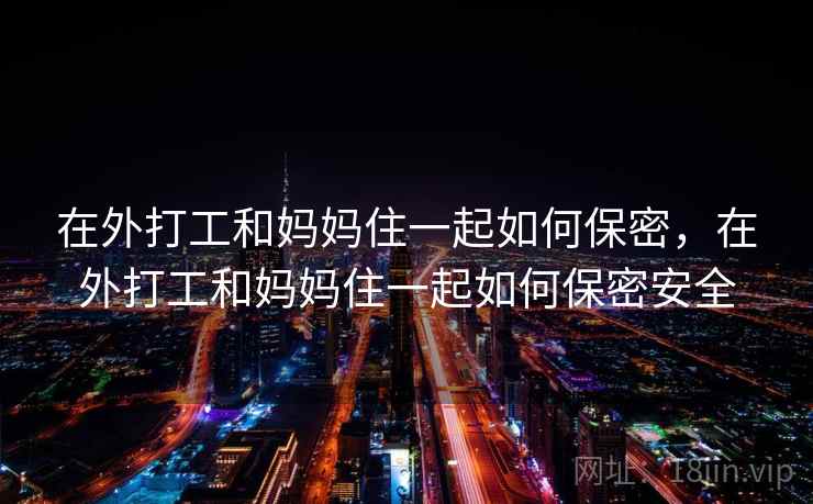 在外打工和妈妈住一起如何保密，在外打工和妈妈住一起如何保密安全