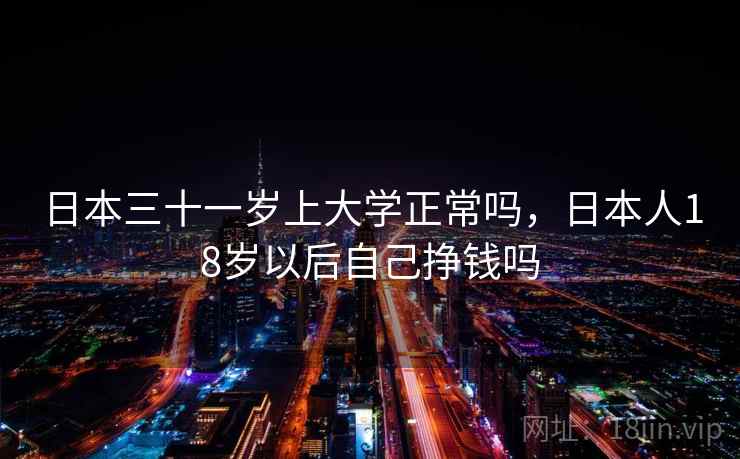 日本三十一岁上大学正常吗，日本人18岁以后自己挣钱吗