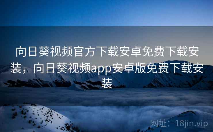 向日葵视频官方下载安卓免费下载安装,向日葵视频app安卓版免费下载安装 向日葵视频官方下载安卓免费下载安装,向日葵视频app安卓版免费下载安装
