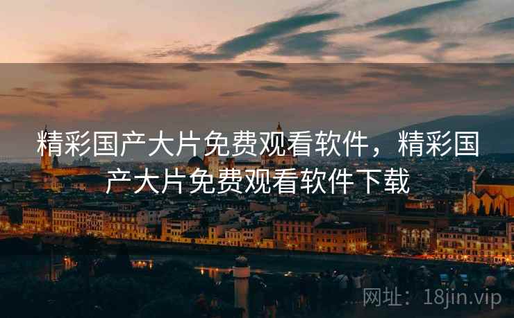 精彩国产大片免费观看软件,精彩国产大片免费观看软件下载 精彩国产大片免费观看软件,精彩国产大片免费观看软件下载