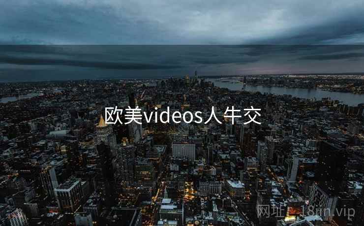 欧美videos人牛交 欧美videos人牛交