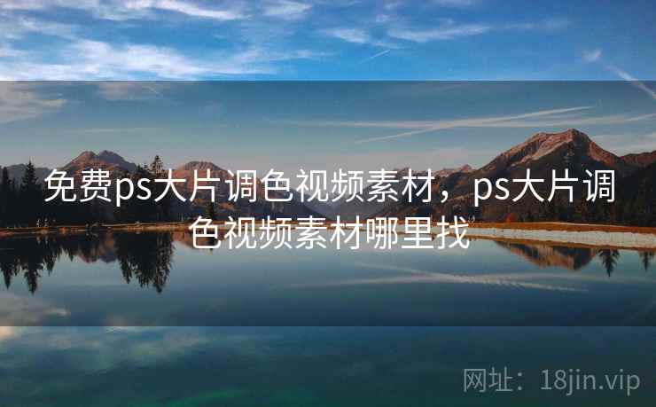 免费ps大片调色视频素材，ps大片调色视频素材哪里找