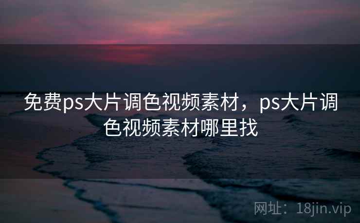 免费ps大片调色视频素材，ps大片调色视频素材哪里找