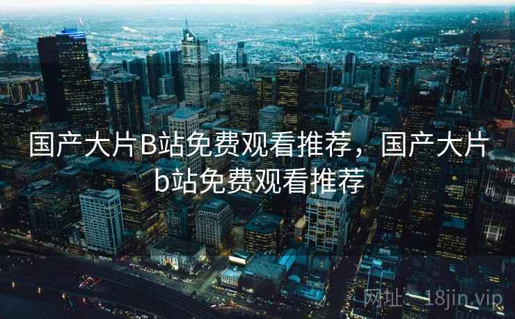 国产大片B站免费观看推荐,国产大片b站免费观看推荐
