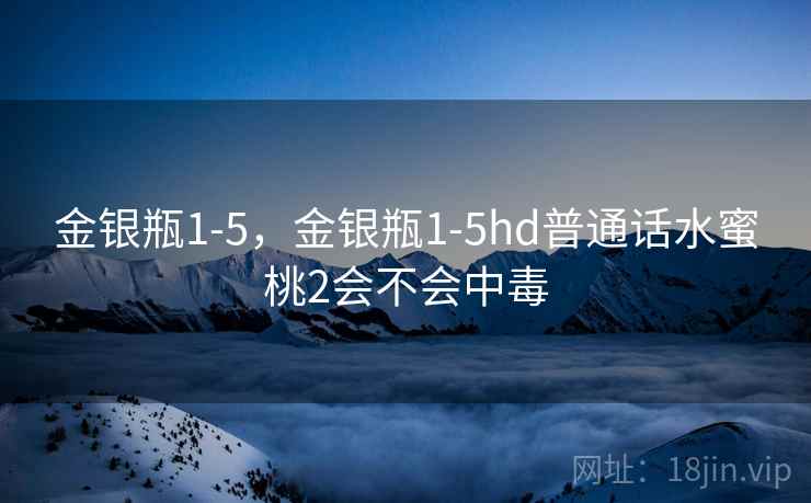 金银瓶1-5,金银瓶1-5hd普通话水蜜桃2会不会中毒 金银瓶1-5,金银瓶1-5hd普通话水蜜桃2会不会中毒
