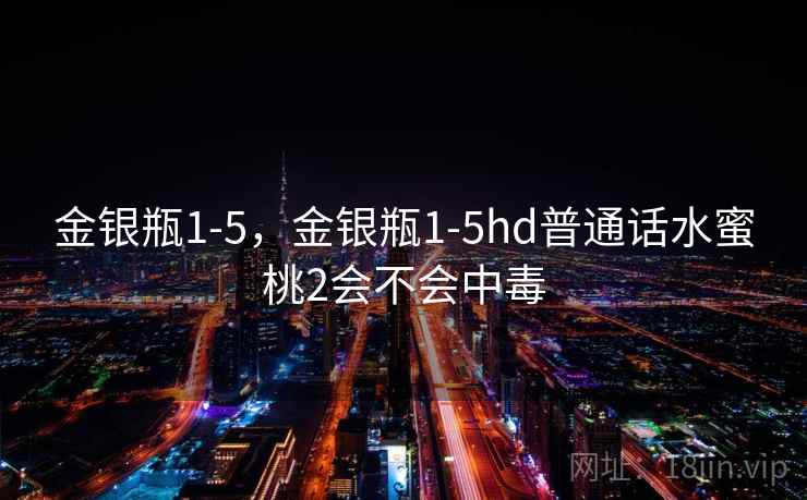 金银瓶1-5，金银瓶1-5hd普通话水蜜桃2会不会中毒