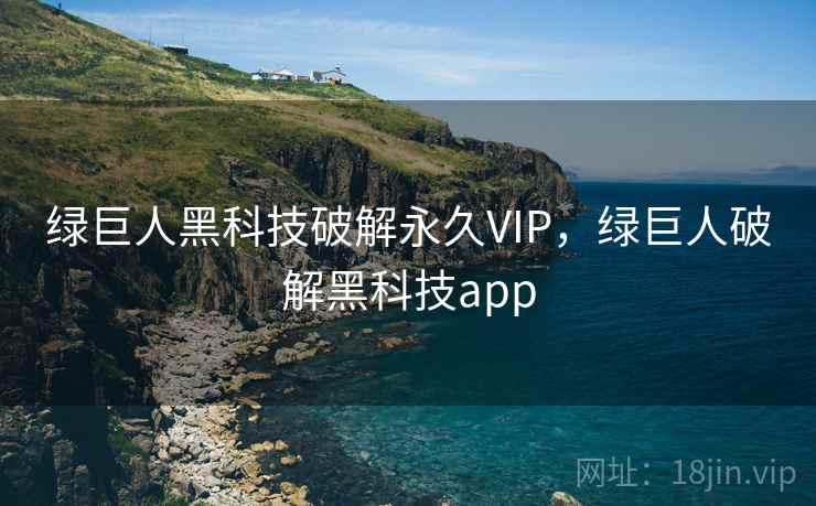 绿巨人黑科技破解永久VIP，绿巨人破解黑科技app