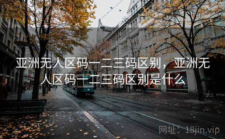 亚洲无人区码一二三码区别，亚洲无人区码一二三码区别是什么