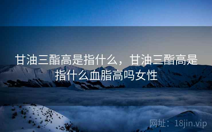甘油三酯高是指什么,甘油三酯高是指什么血脂高吗女性