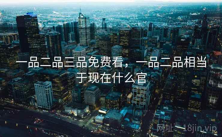 一品二品三品免费看，一品二品相当于现在什么官
