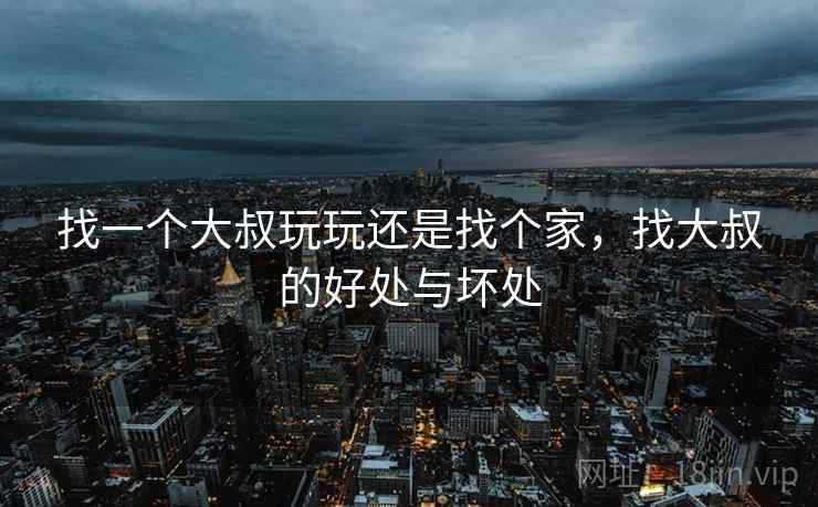 找一个大叔玩玩还是找个家，找大叔的好处与坏处