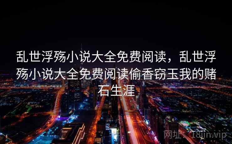 乱世浮殇小说大全免费阅读,乱世浮殇小说大全免费阅读偷香窃玉我的赌石生涯 乱世浮殇小说大全免费阅读,乱世浮殇小说大全免费阅读偷香窃玉我的赌石生涯