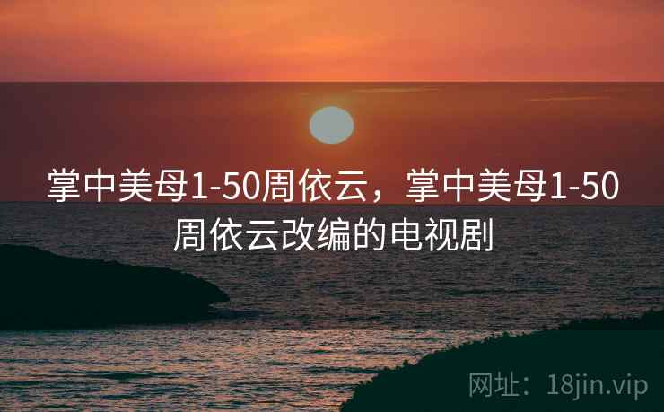 掌中美母1-50周依云,掌中美母1-50周依云改编的电视剧