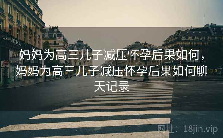 妈妈为高三儿子减压怀孕后果如何,妈妈为高三儿子减压怀孕后果如何聊天记录