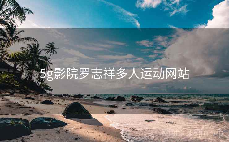 5g影院罗志祥多人运动网站 5g影院罗志祥多人运动网站