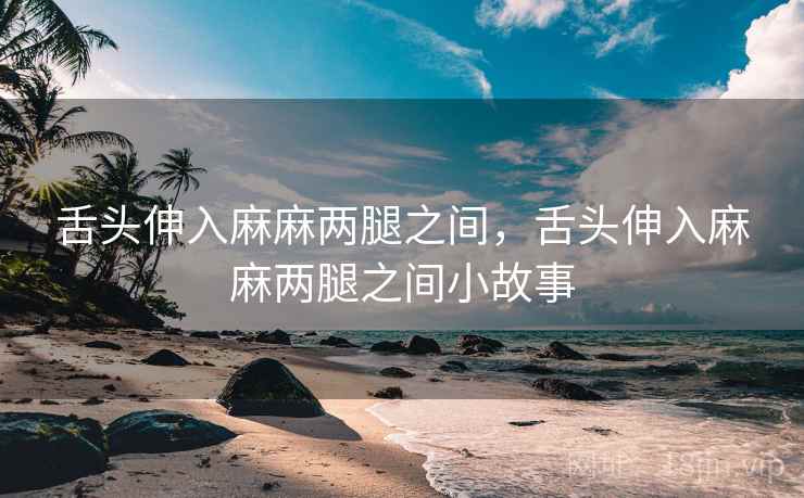 舌头伸入麻麻两腿之间,舌头伸入麻麻两腿之间小故事
